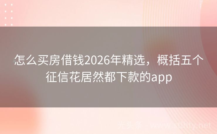怎么买房借钱2026年精选，概括五个征信花居然都下款的app