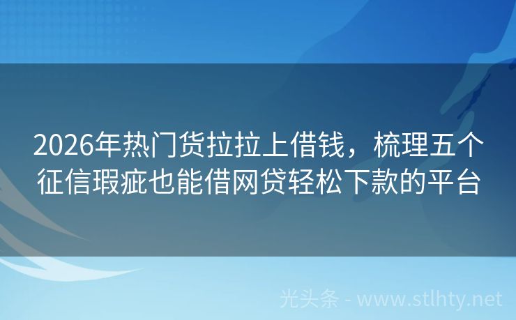 2026年热门货拉拉上借钱，梳理五个征信瑕疵也能借网贷轻松下款的平台