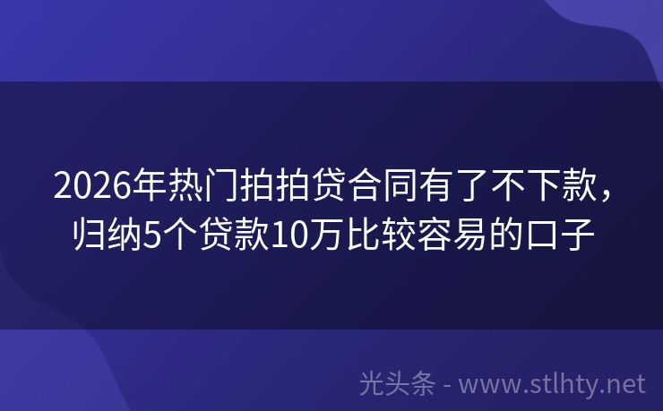 2026年热门拍拍贷合同有了不下款，归纳5个贷款10万比较容易的口子