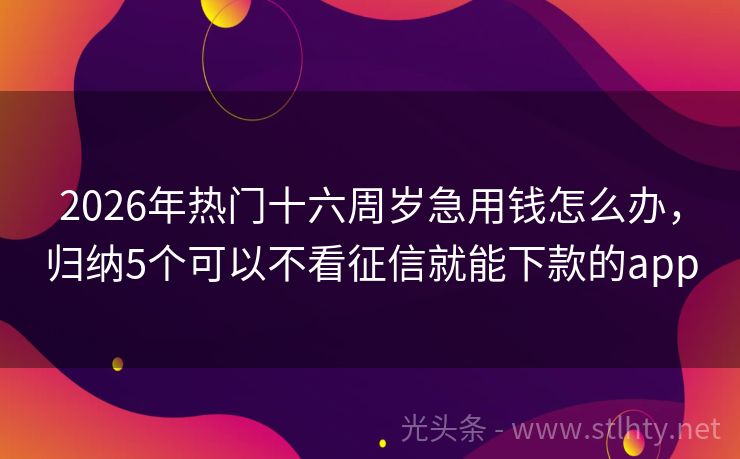 2026年热门十六周岁急用钱怎么办，归纳5个可以不看征信就能下款的app