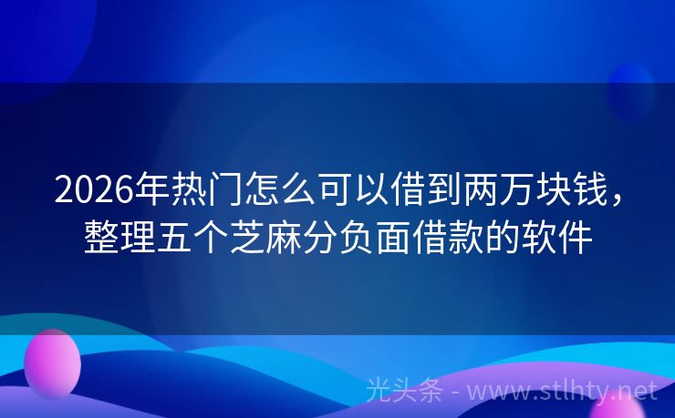 2026年热门怎么可以借到两万块钱，整理五个芝麻分负面借款的软件