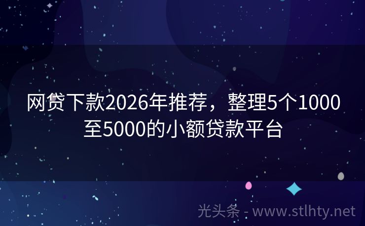 网贷下款2026年推荐，整理5个1000至5000的小额贷款平台
