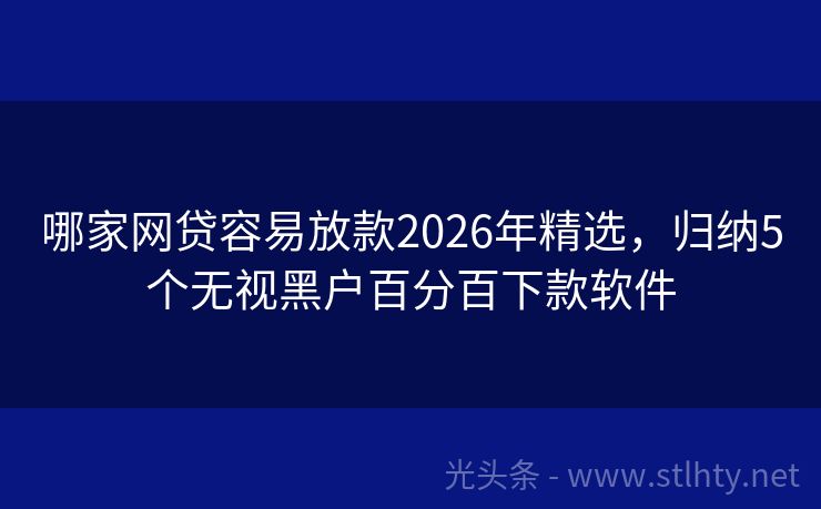 哪家网贷容易放款2026年精选，归纳5个无视黑户百分百下款软件