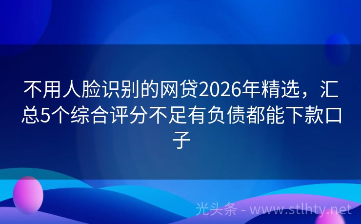 不用人脸识别的网贷2026年精选，汇总5个综合评分不足有负债都能下款口子