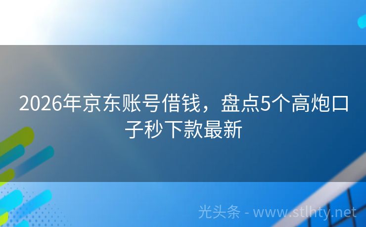 2026年京东账号借钱，盘点5个高炮口子秒下款最新