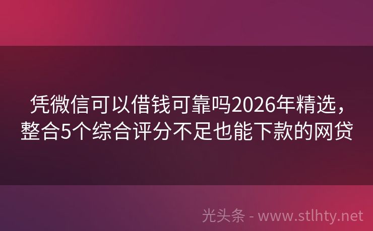 凭微信可以借钱可靠吗2026年精选，整合5个综合评分不足也能下款的网贷