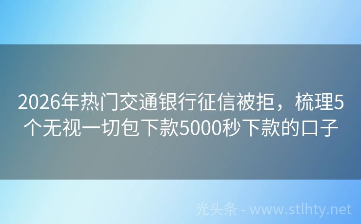 2026年热门交通银行征信被拒，梳理5个无视一切包下款5000秒下款的口子