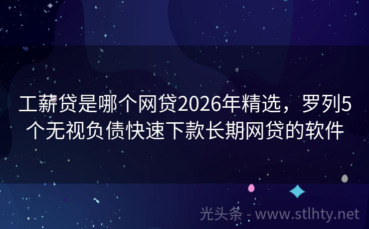 工薪贷是哪个网贷2026年精选，罗列5个无视负债快速下款长期网贷的软件