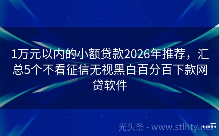 1万元以内的小额贷款2026年推荐，汇总5个不看征信无视黑白百分百下款网贷软件