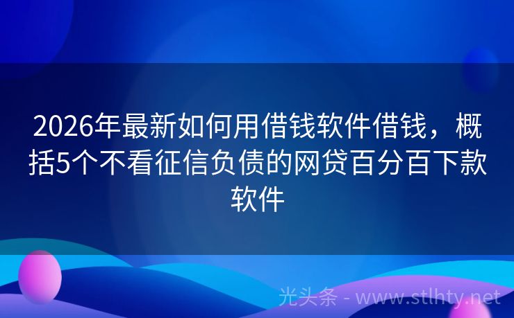 2026年最新如何用借钱软件借钱，概括5个不看征信负债的网贷百分百下款软件