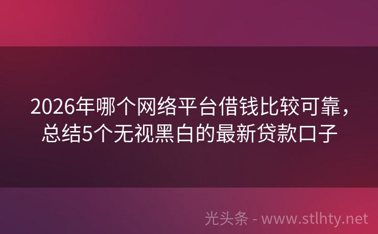 2026年哪个网络平台借钱比较可靠，总结5个无视黑白的最新贷款口子