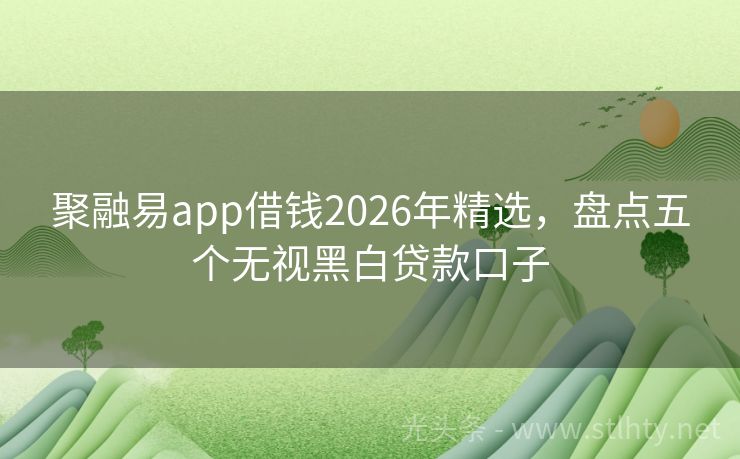 聚融易app借钱2026年精选，盘点五个无视黑白贷款口子