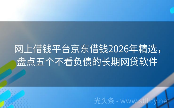网上借钱平台京东借钱2026年精选，盘点五个不看负债的长期网贷软件