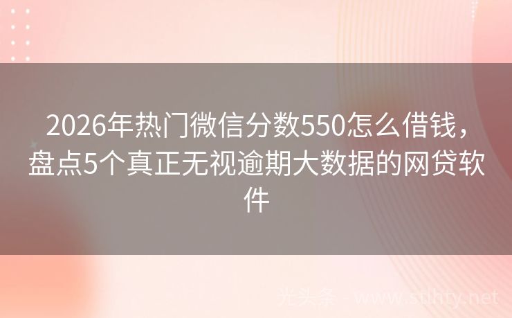 2026年热门微信分数550怎么借钱，盘点5个真正无视逾期大数据的网贷软件