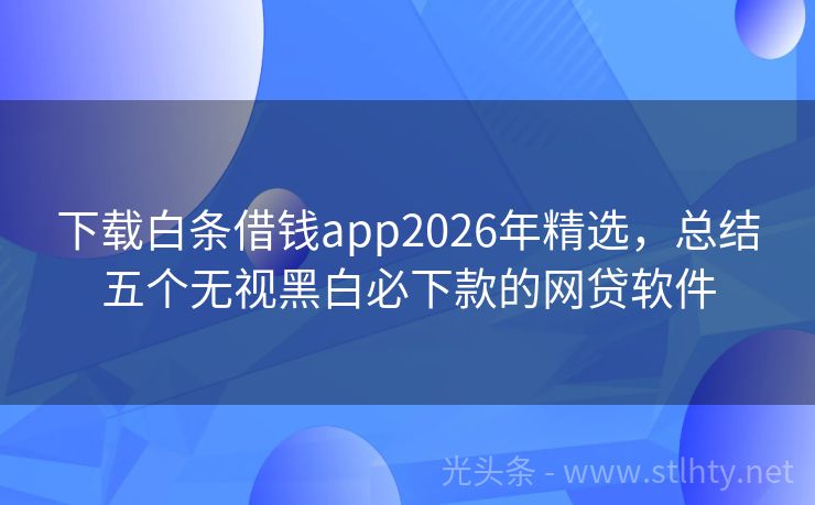 下载白条借钱app2026年精选，总结五个无视黑白必下款的网贷软件