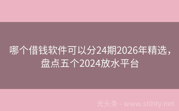 哪个借钱软件可以分24期2026年精选，盘点五个2024放水平台