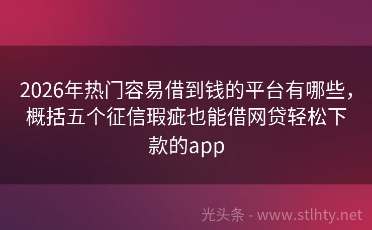 2026年热门容易借到钱的平台有哪些，概括五个征信瑕疵也能借网贷轻松下款的app
