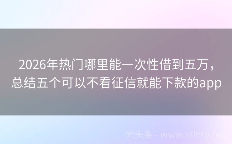 2026年热门哪里能一次性借到五万，总结五个可以不看征信就能下款的app