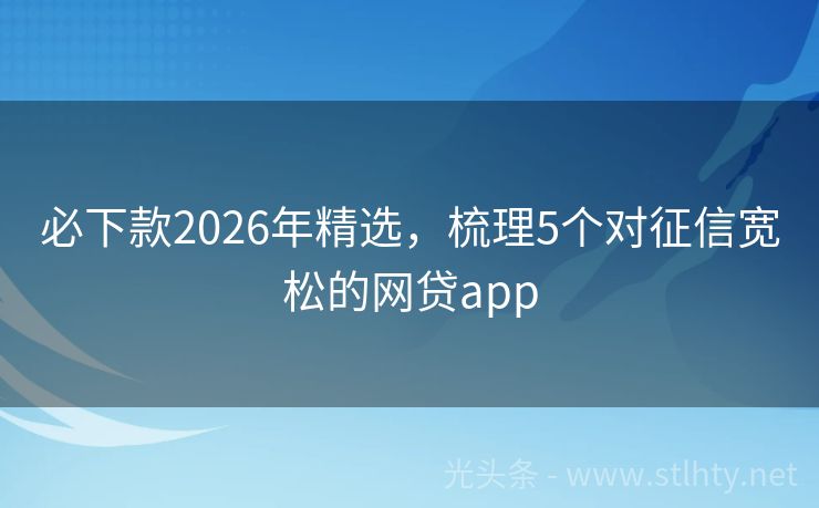 必下款2026年精选，梳理5个对征信宽松的网贷app
