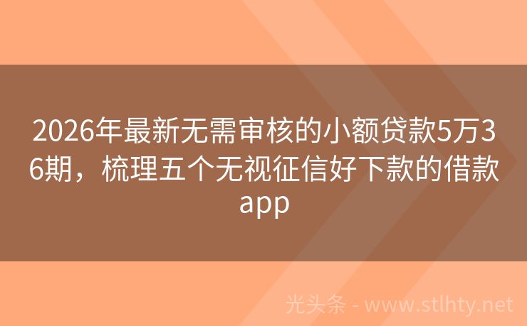 2026年最新无需审核的小额贷款5万36期，梳理五个无视征信好下款的借款app