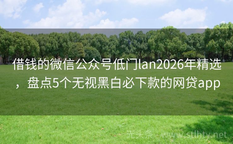 借钱的微信公众号低门lan2026年精选，盘点5个无视黑白必下款的网贷app