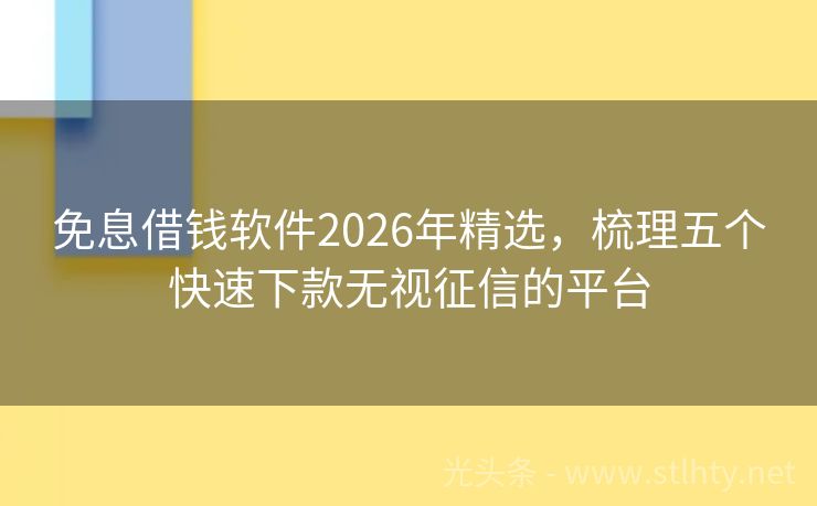 免息借钱软件2026年精选，梳理五个快速下款无视征信的平台