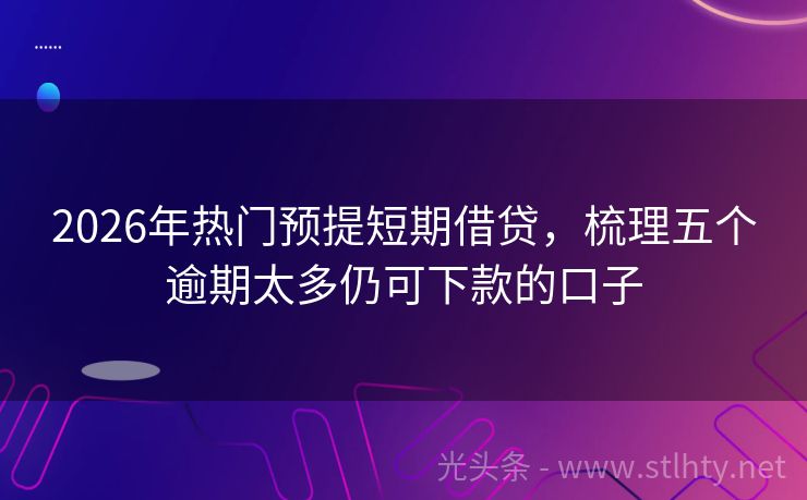 2026年热门预提短期借贷，梳理五个逾期太多仍可下款的口子
