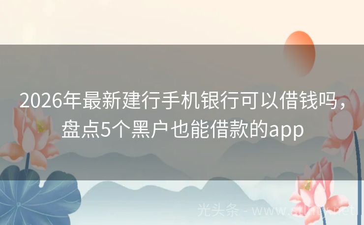 2026年最新建行手机银行可以借钱吗，盘点5个黑户也能借款的app