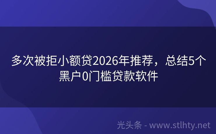 多次被拒小额贷2026年推荐，总结5个黑户0门槛贷款软件