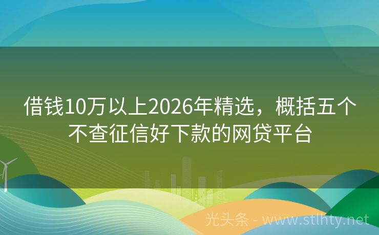借钱10万以上2026年精选，概括五个不查征信好下款的网贷平台