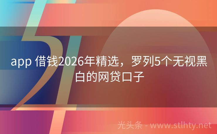 app 借钱2026年精选，罗列5个无视黑白的网贷口子