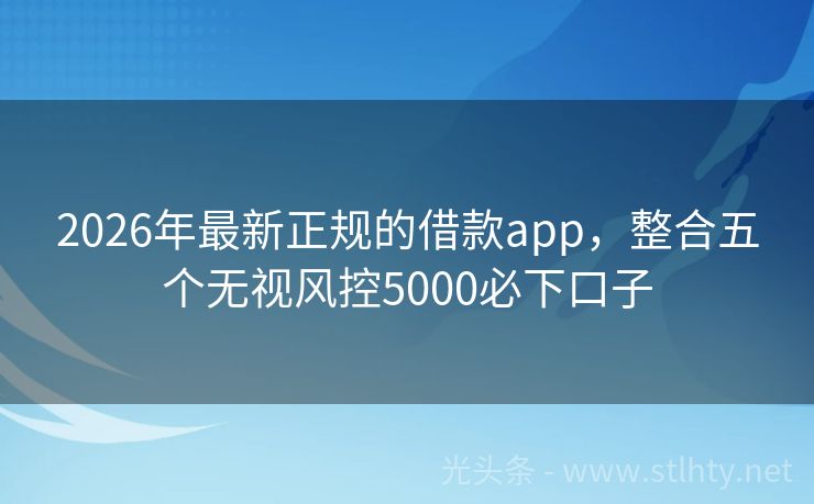 2026年最新正规的借款app，整合五个无视风控5000必下口子