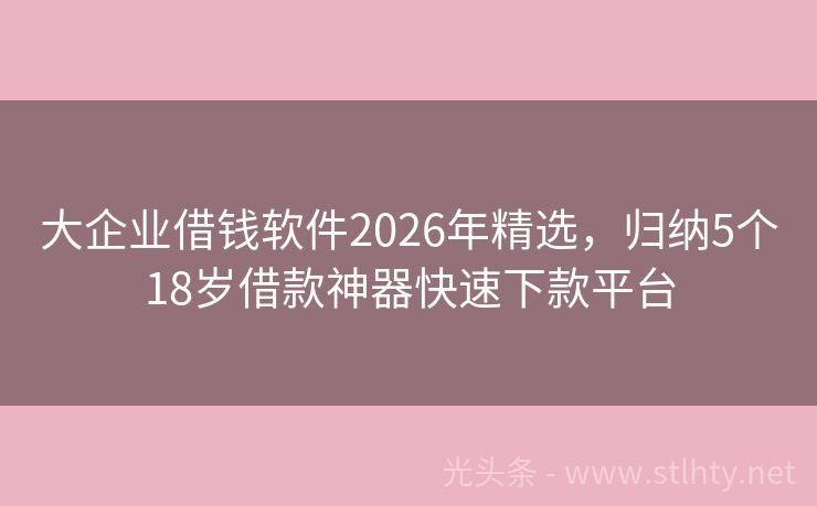 大企业借钱软件2026年精选，归纳5个18岁借款神器快速下款平台