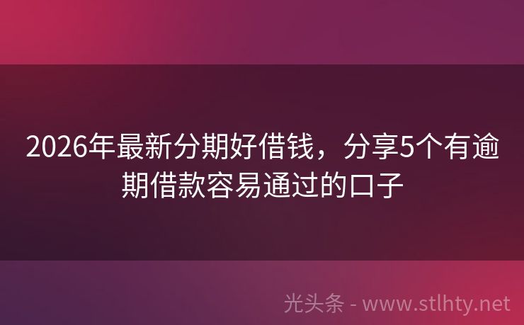 2026年最新分期好借钱，分享5个有逾期借款容易通过的口子