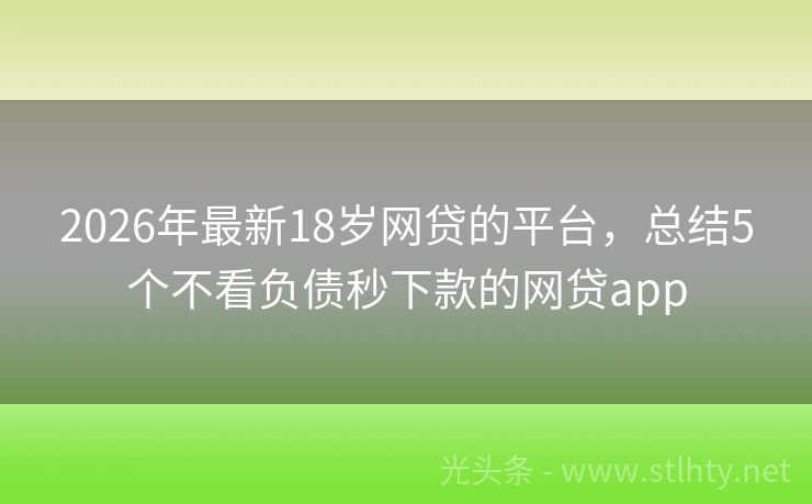2026年最新18岁网贷的平台，总结5个不看负债秒下款的网贷app