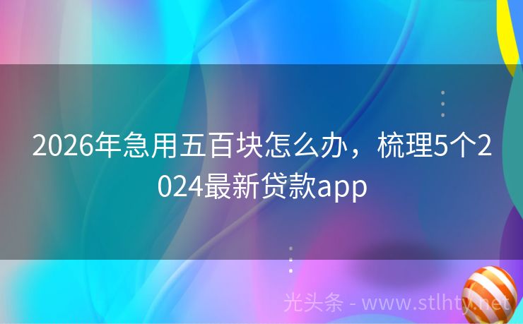 2026年急用五百块怎么办，梳理5个2024最新贷款app