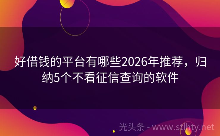 好借钱的平台有哪些2026年推荐，归纳5个不看征信查询的软件