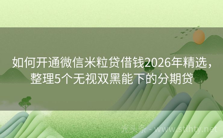 如何开通微信米粒贷借钱2026年精选，整理5个无视双黑能下的分期贷