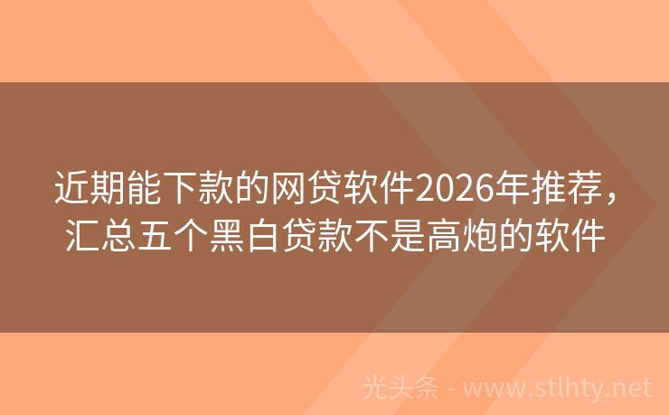 近期能下款的网贷软件2026年推荐，汇总五个黑白贷款不是高炮的软件