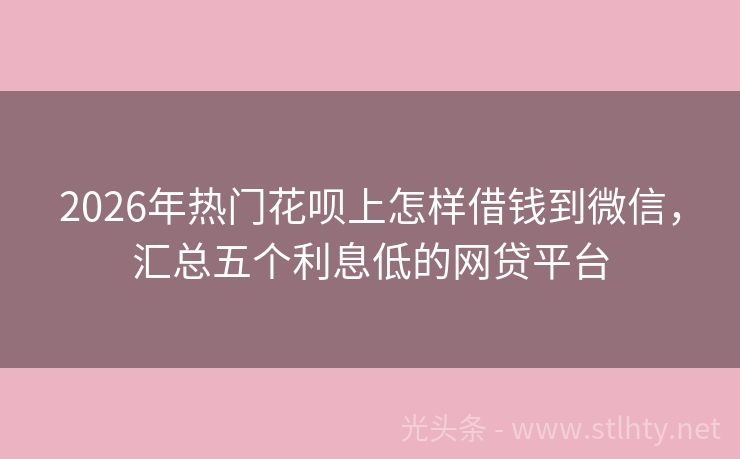 2026年热门花呗上怎样借钱到微信，汇总五个利息低的网贷平台