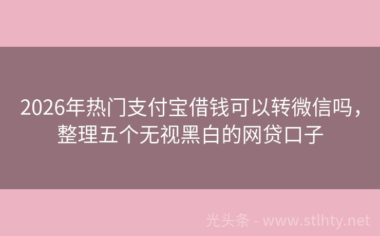 2026年热门支付宝借钱可以转微信吗，整理五个无视黑白的网贷口子