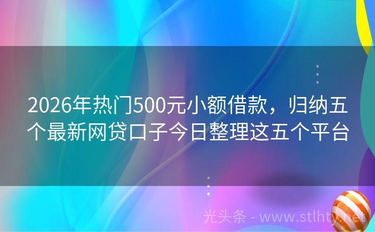 2026年热门500元小额借款，归纳五个最新网贷口子今日整理这五个平台