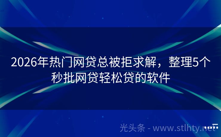 2026年热门网贷总被拒求解，整理5个秒批网贷轻松贷的软件