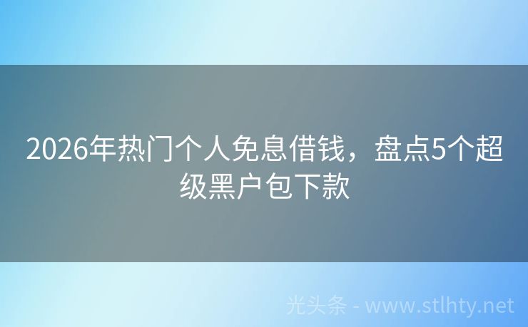 2026年热门个人免息借钱，盘点5个超级黑户包下款