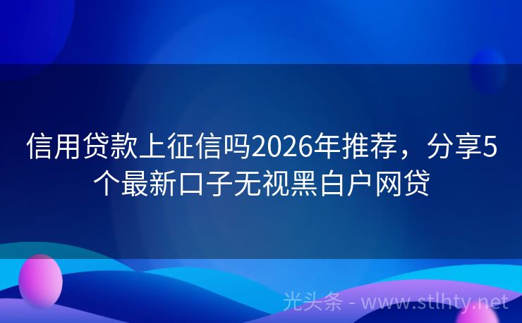 信用贷款上征信吗2026年推荐，分享5个最新口子无视黑白户网贷