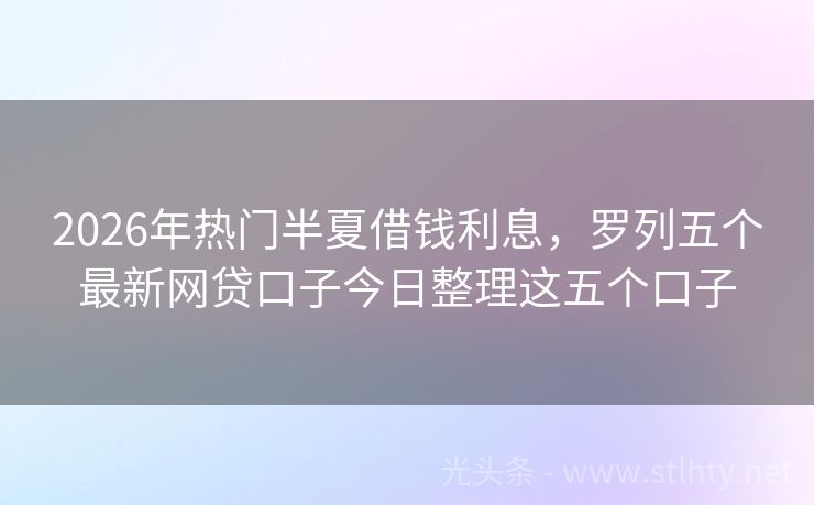 2026年热门半夏借钱利息，罗列五个最新网贷口子今日整理这五个口子
