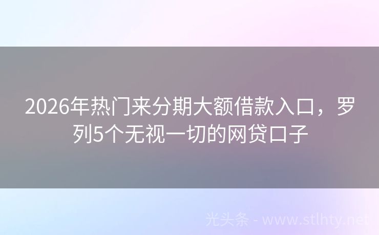 2026年热门来分期大额借款入口，罗列5个无视一切的网贷口子