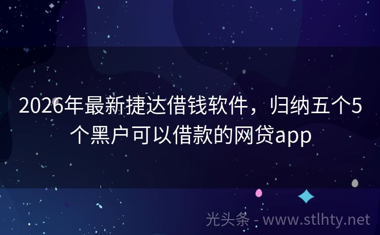 2026年最新捷达借钱软件，归纳五个5个黑户可以借款的网贷app