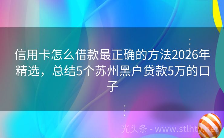 信用卡怎么借款最正确的方法2026年精选，总结5个苏州黑户贷款5万的口子
