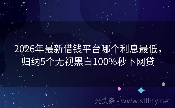 2026年最新借钱平台哪个利息最低，归纳5个无视黑白100%秒下网贷